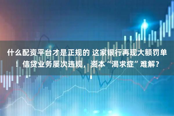 什么配资平台才是正规的 这家银行再现大额罚单！信贷业务屡次违规，资本“渴求症”难解？