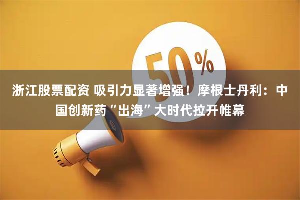 浙江股票配资 吸引力显著增强！摩根士丹利：中国创新药“出海”大时代拉开帷幕
