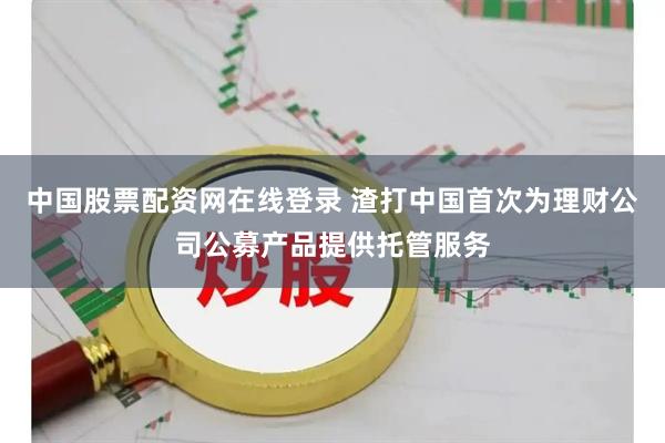 中国股票配资网在线登录 渣打中国首次为理财公司公募产品提供托管服务