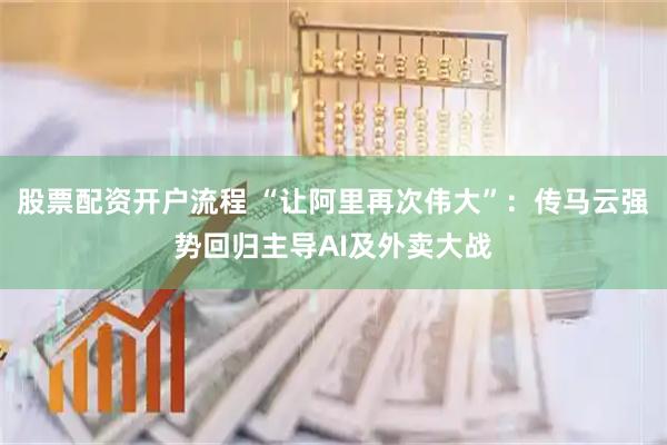 股票配资开户流程 “让阿里再次伟大”：传马云强势回归主导AI及外卖大战