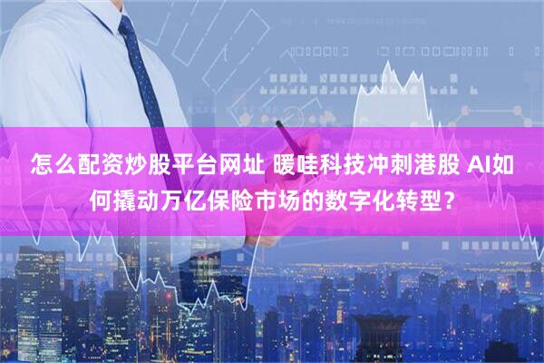 怎么配资炒股平台网址 暖哇科技冲刺港股 AI如何撬动万亿保险市场的数字化转型？