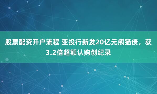 股票配资开户流程 亚投行新发20亿元熊猫债，获3.2倍超额认购创纪录