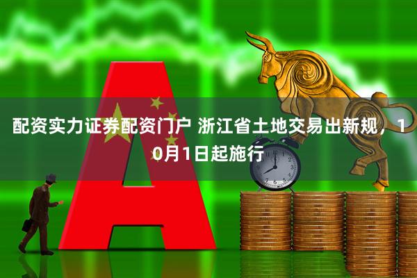 配资实力证券配资门户 浙江省土地交易出新规，10月1日起施行