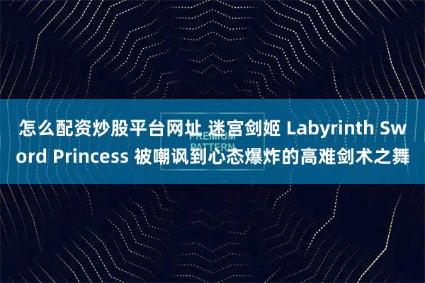 怎么配资炒股平台网址 迷宫剑姬 Labyrinth Sword Princess 被嘲讽到心态爆炸的高难剑术之舞