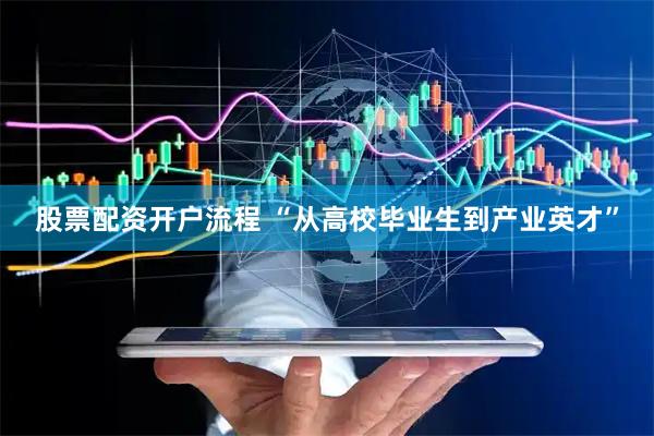 股票配资开户流程 “从高校毕业生到产业英才”