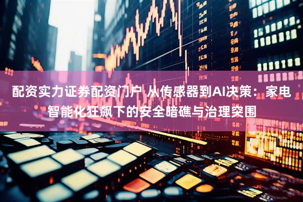 配资实力证券配资门户 从传感器到AI决策：家电智能化狂飙下的安全暗礁与治理突围
