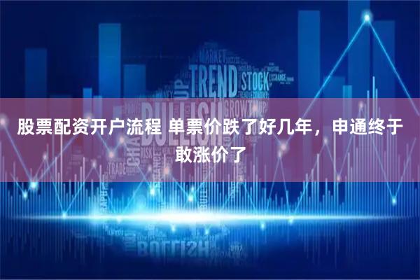 股票配资开户流程 单票价跌了好几年，申通终于敢涨价了