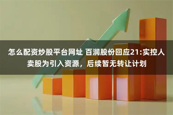 怎么配资炒股平台网址 百润股份回应21:实控人卖股为引入资源，后续暂无转让计划