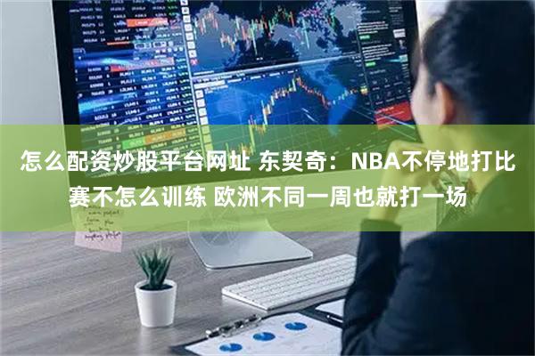 怎么配资炒股平台网址 东契奇：NBA不停地打比赛不怎么训练 欧洲不同一周也就打一场