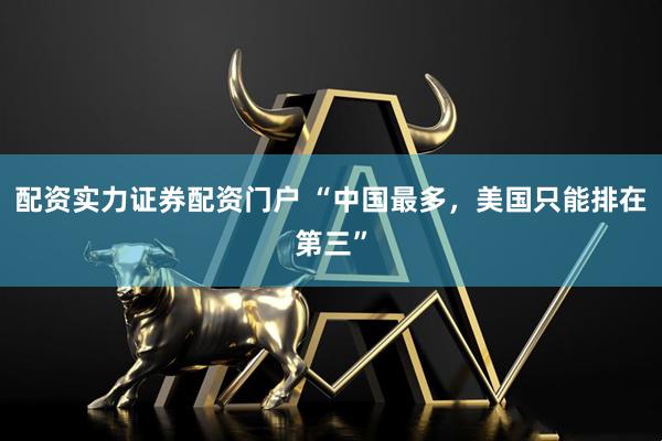 配资实力证券配资门户 “中国最多，美国只能排在第三”