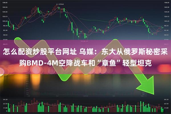 怎么配资炒股平台网址 乌媒:东大从俄罗斯秘密采购BMD-4M空降战车和“章鱼”轻型坦克