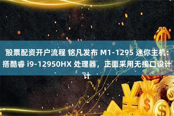 股票配资开户流程 铭凡发布 M1-1295 迷你主机：搭酷睿 i9-12950HX 处理器，正面采用无接口设计