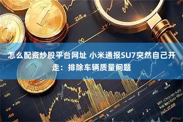 怎么配资炒股平台网址 小米通报SU7突然自己开走：排除车辆质量问题