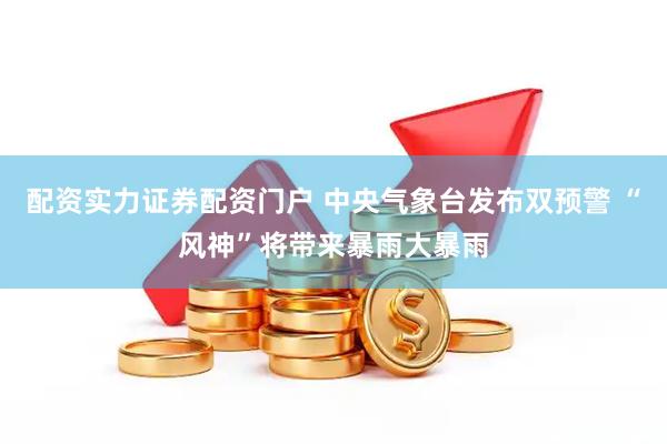 配资实力证券配资门户 中央气象台发布双预警 “风神”将带来暴雨大暴雨