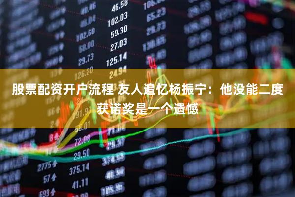 股票配资开户流程 友人追忆杨振宁：他没能二度获诺奖是一个遗憾