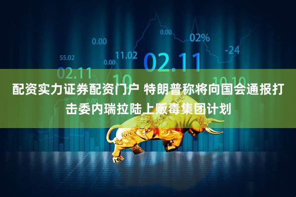 配资实力证券配资门户 特朗普称将向国会通报打击委内瑞拉陆上贩毒集团计划