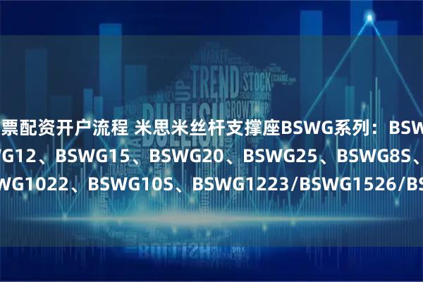 股票配资开户流程 米思米丝杆支撑座BSWG系列：BSWG8、BSWG10、BSWG12、BSWG15、BSWG20、BSWG25、BSWG8S、BSWG1022、BSWG10S、BSWG1223/BSWG1526/BSWG1528，表处镀镍，镀黑铬