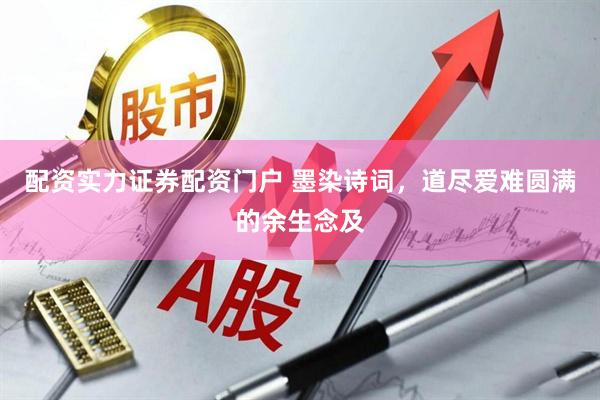 配资实力证券配资门户 墨染诗词，道尽爱难圆满的余生念及