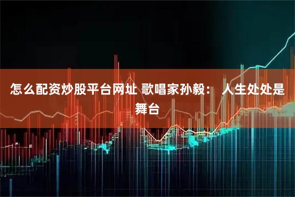 怎么配资炒股平台网址 歌唱家孙毅： 人生处处是舞台