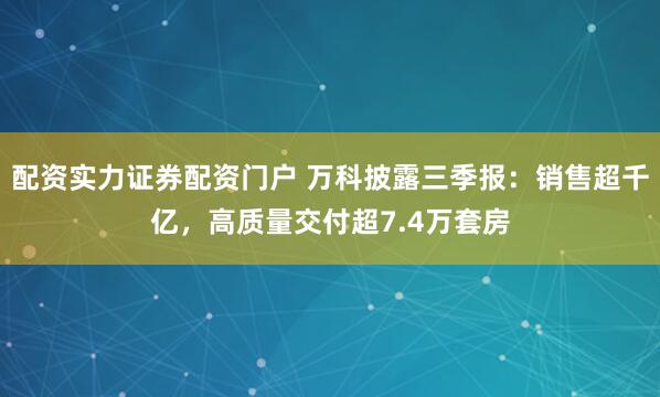 配资实力证券配资门户 万科披露三季报：销售超千亿，高质量交付超7.4万套房