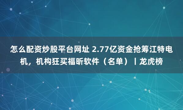 怎么配资炒股平台网址 2.77亿资金抢筹江特电机，机构狂买福昕软件（名单）丨龙虎榜