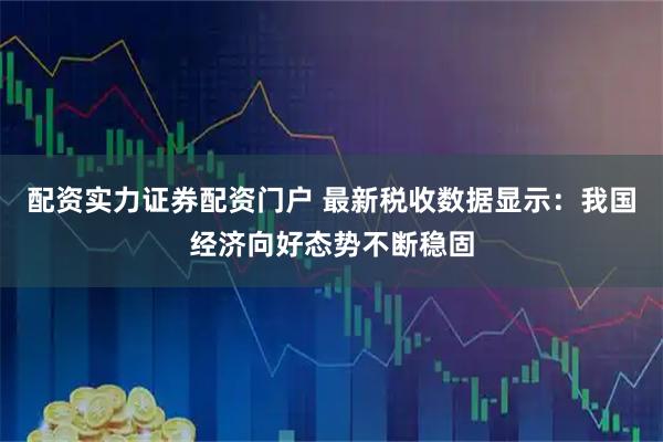 配资实力证券配资门户 最新税收数据显示：我国经济向好态势不断稳固