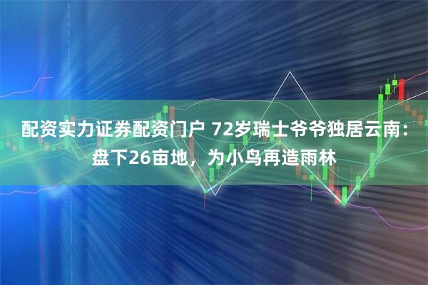 配资实力证券配资门户 72岁瑞士爷爷独居云南：盘下26亩地，为小鸟再造雨林