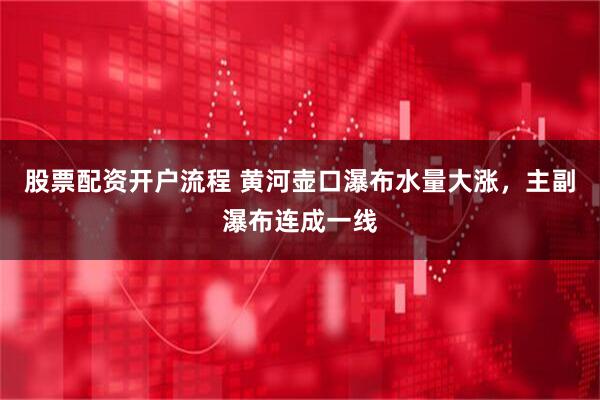 股票配资开户流程 黄河壶口瀑布水量大涨，主副瀑布连成一线