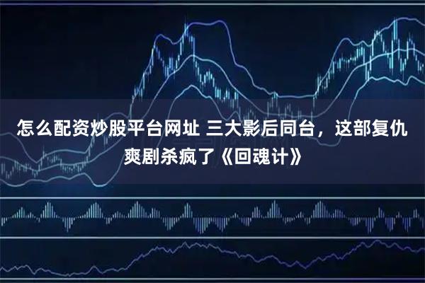 怎么配资炒股平台网址 三大影后同台，这部复仇爽剧杀疯了《回魂计》
