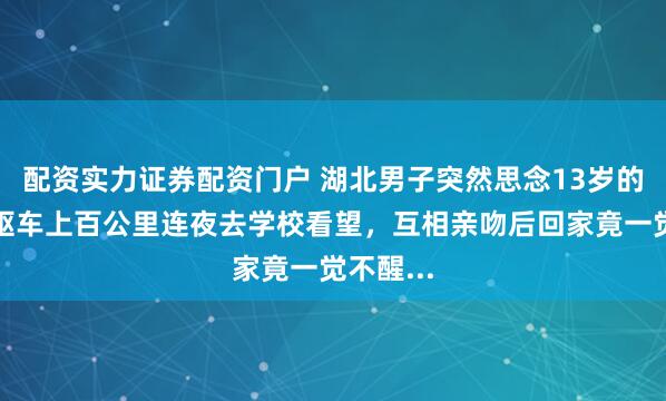 配资实力证券配资门户 湖北男子突然思念13岁的儿子，驱车上百公里连夜去学校看望，互相亲吻后回家竟一觉不醒...