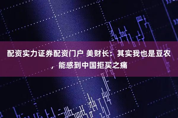 配资实力证券配资门户 美财长：其实我也是豆农，能感到中国拒买之痛