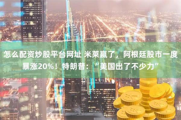 怎么配资炒股平台网址 米莱赢了，阿根廷股市一度暴涨20%！特朗普：“美国出了不少力”