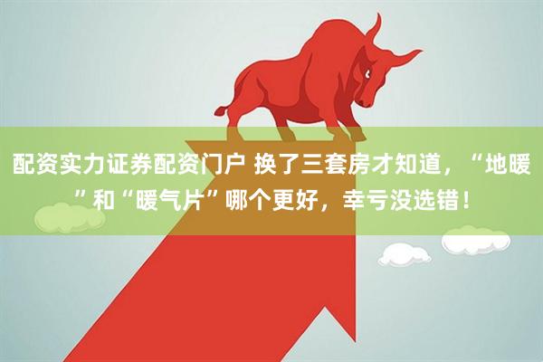 配资实力证券配资门户 换了三套房才知道，“地暖”和“暖气片”哪个更好，幸亏没选错！