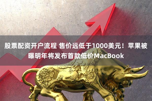 股票配资开户流程 售价远低于1000美元！苹果被曝明年将发布首款低价MacBook