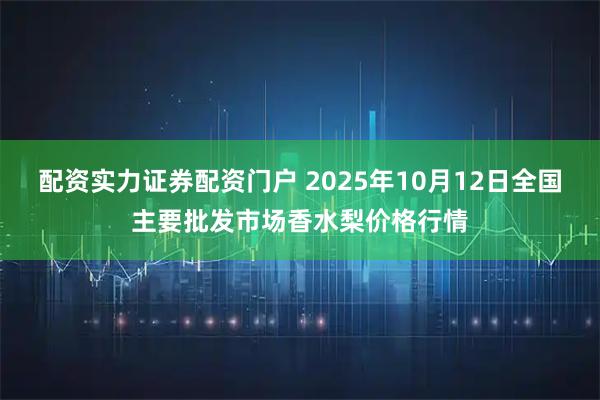 配资实力证券配资门户 2025年10月12日全国主要批发市场香水梨价格行情
