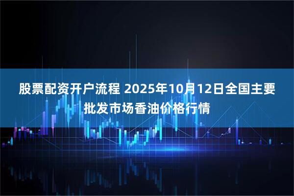 股票配资开户流程 2025年10月12日全国主要批发市场香油价格行情