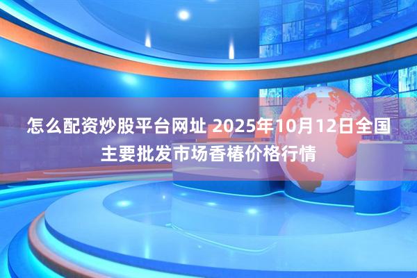 怎么配资炒股平台网址 2025年10月12日全国主要批发市场香椿价格行情