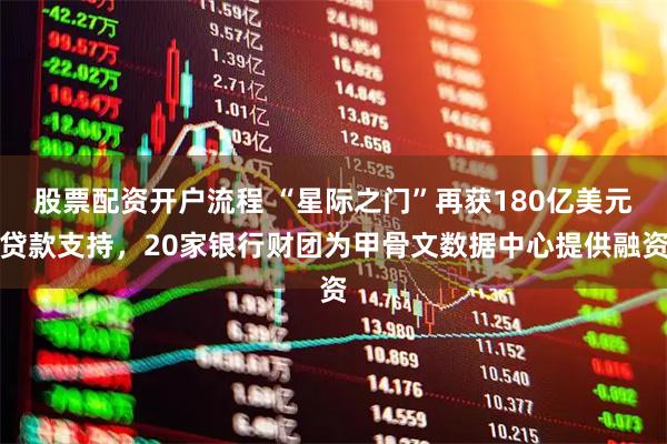 股票配资开户流程 “星际之门”再获180亿美元贷款支持，20家银行财团为甲骨文数据中心提供融资