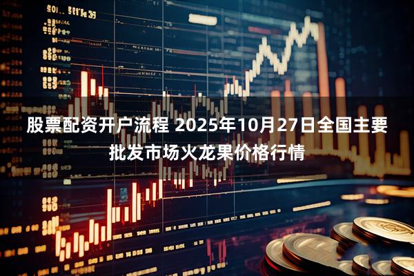 股票配资开户流程 2025年10月27日全国主要批发市场火龙果价格行情