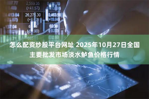 怎么配资炒股平台网址 2025年10月27日全国主要批发市场淡水鲈鱼价格行情