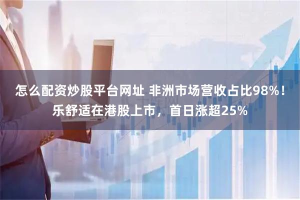 怎么配资炒股平台网址 非洲市场营收占比98%！乐舒适在港股上市，首日涨超25%