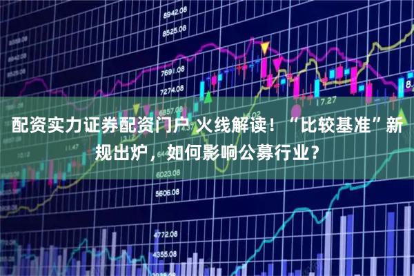 配资实力证券配资门户 火线解读！“比较基准”新规出炉，如何影响公募行业？