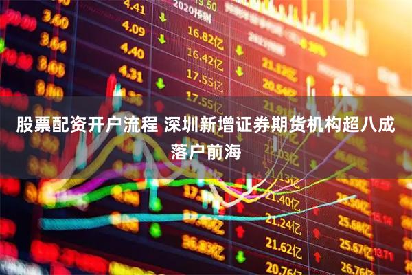 股票配资开户流程 深圳新增证券期货机构超八成落户前海