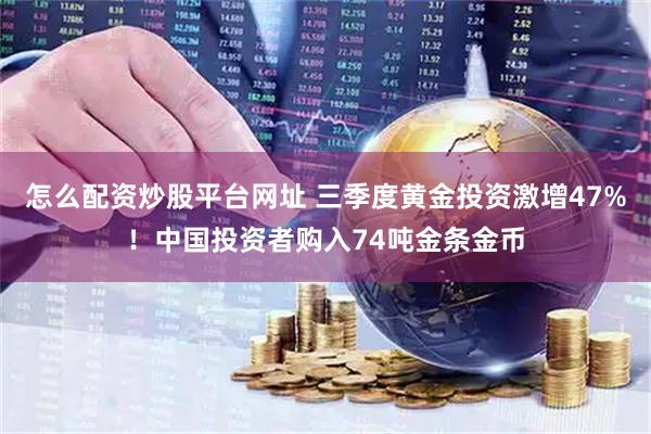 怎么配资炒股平台网址 三季度黄金投资激增47%！中国投资者购入74吨金条金币