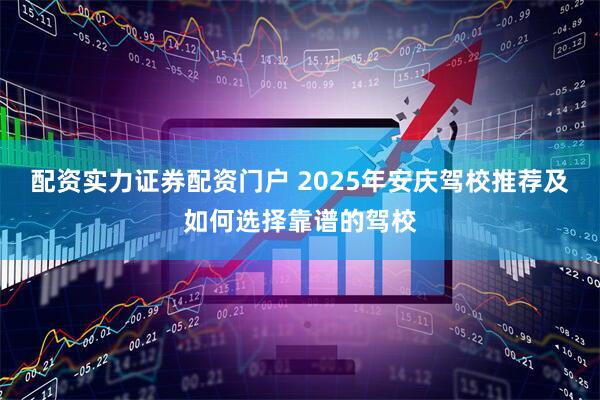 配资实力证券配资门户 2025年安庆驾校推荐及如何选择靠谱的驾校
