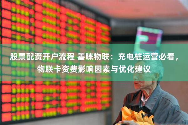股票配资开户流程 善睐物联：充电桩运营必看，物联卡资费影响因素与优化建议