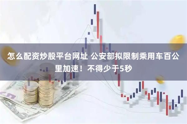 怎么配资炒股平台网址 公安部拟限制乘用车百公里加速！不得少于5秒