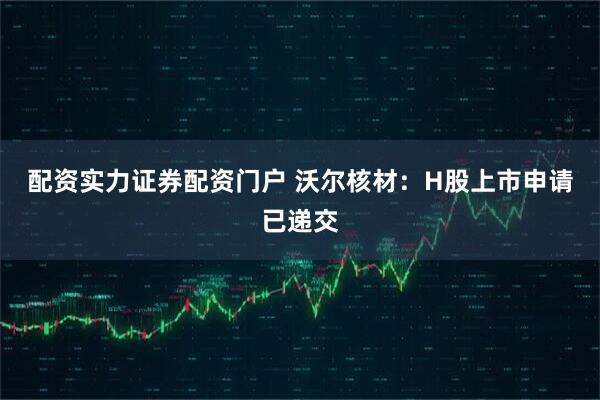 配资实力证券配资门户 沃尔核材：H股上市申请已递交