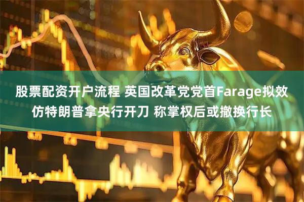 股票配资开户流程 英国改革党党首Farage拟效仿特朗普拿央行开刀 称掌权后或撤换行长