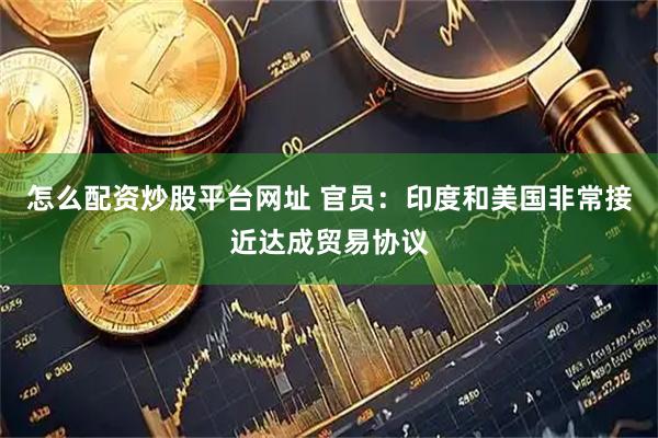 怎么配资炒股平台网址 官员：印度和美国非常接近达成贸易协议
